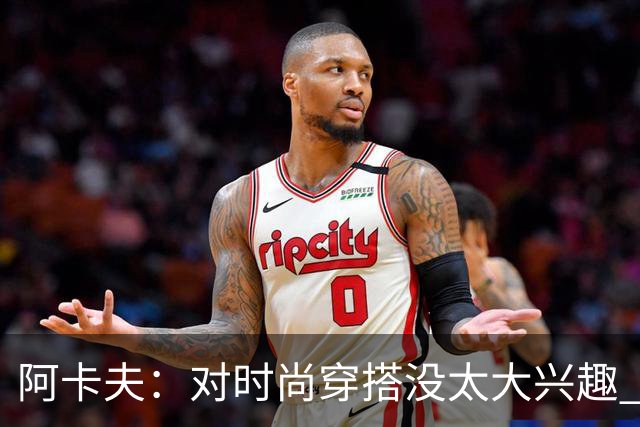 阿卡夫：对时尚穿搭没太大兴趣 衣柜里可能都是锐步的衣服和装备