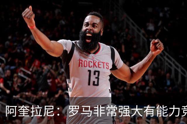 阿奎拉尼：罗马非常强大有能力竞争意甲冠军，加帅是战术创新大师