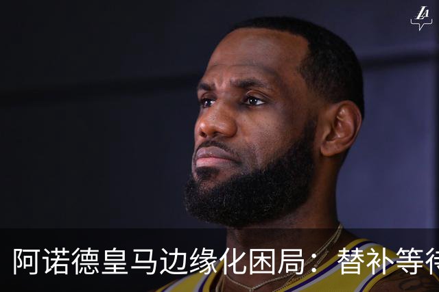 阿诺德皇马边缘化困局：替补等待与职业坚守