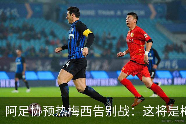 阿足协预热梅西告别战：这将是梅西在阿根廷球迷面前的最后一战