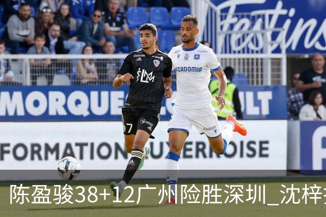 陈盈骏38+12广州险胜深圳 沈梓捷19分周鹏11分