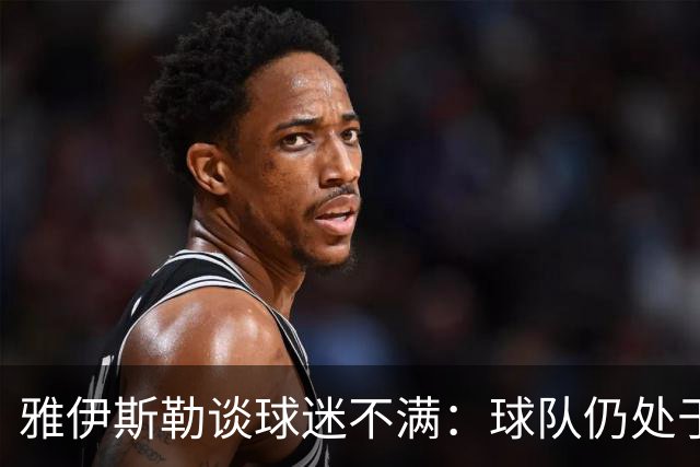 雅伊斯勒谈球迷不满：球队仍处于过渡期；伤病对我们影响很大