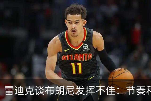 雷迪克谈布朗尼发挥不佳：节奏和阵容不适配 他在训练中表现很好