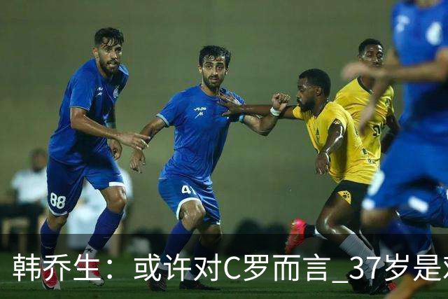 韩乔生：或许对C罗而言 37岁是难违的自然规律了