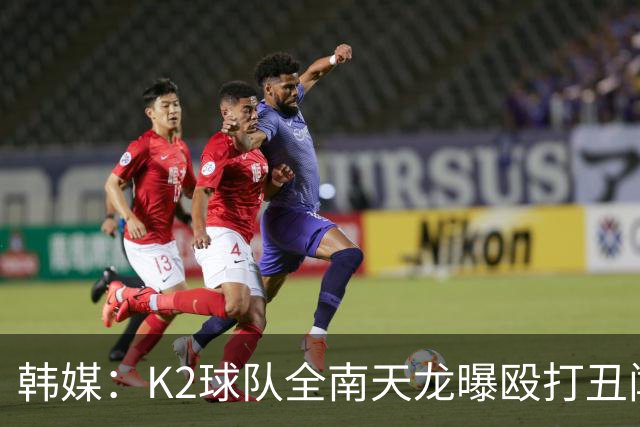 韩媒：K2球队全南天龙曝殴打丑闻，涉事球员已被球队开除