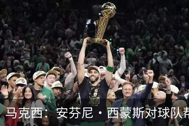 马克西：安芬尼·西蒙斯对球队帮助巨大 他命中了大量关键球