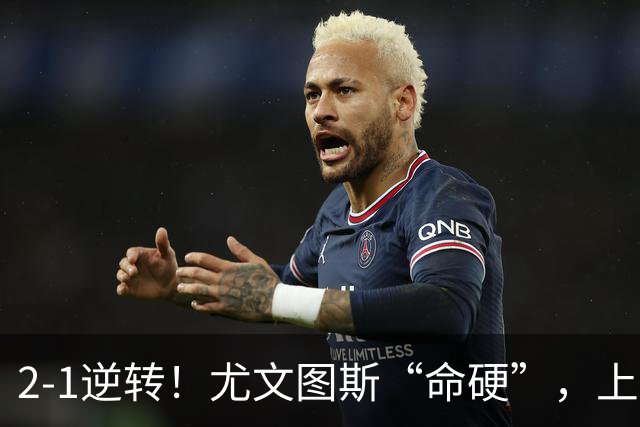 2-1逆转！尤文图斯“命硬”，上演补时绝杀，法国人成为关键先生