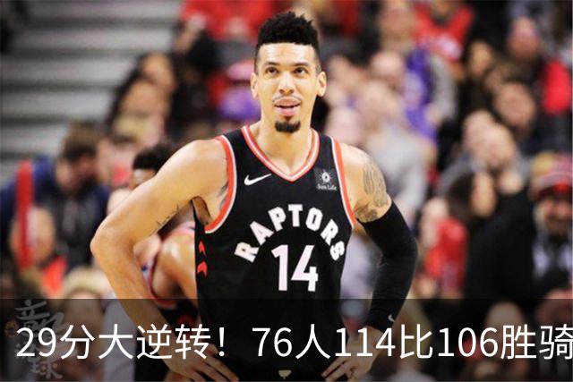 29分大逆转！76人114比106胜骑士并列历史第10