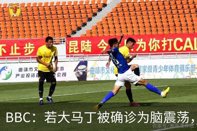 BBC：若大马丁被确诊为脑震荡，他将缺阵两周无缘出战热刺、曼联