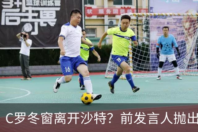 C罗冬窗离开沙特？前发言人抛出重磅级炸弹，总裁会怎么选择