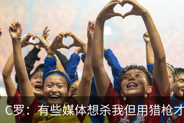 C罗：有些媒体想杀我但用猎枪才行 我入选不因资历而因俱乐部表现