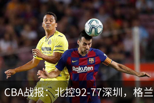 CBA战报：北控92-77深圳，格兰特-里勒22+5+5