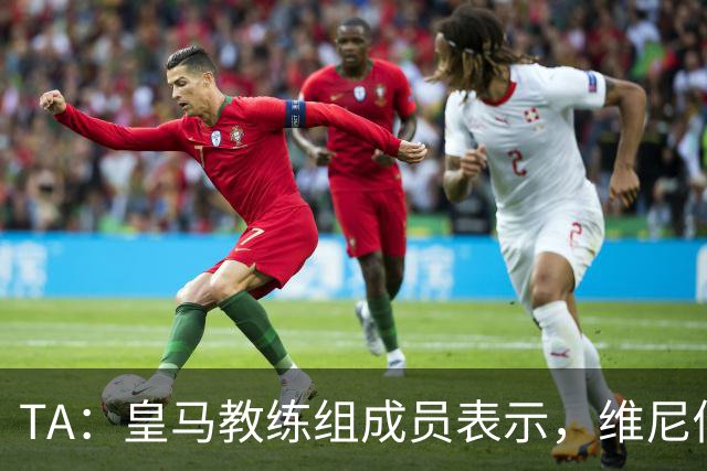 TA：皇马教练组成员表示，维尼修斯不在时球队更紧凑且组织得更好